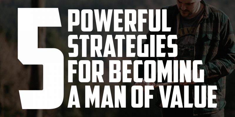 5 Powerful Strategies for Becoming a Man of Value | FRIDAY FIELD NOTES